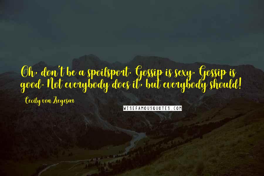 Cecily Von Ziegesar Quotes: Oh, don't be a spoilsport. Gossip is sexy. Gossip is good. Not everybody does it, but everybody should!