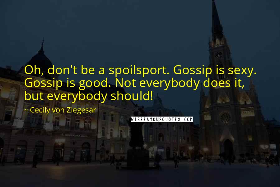 Cecily Von Ziegesar Quotes: Oh, don't be a spoilsport. Gossip is sexy. Gossip is good. Not everybody does it, but everybody should!