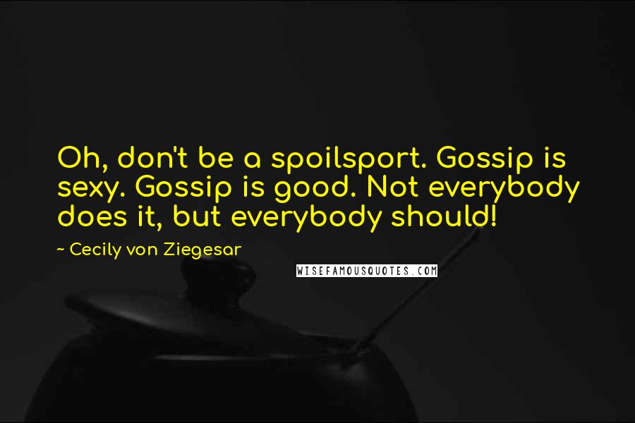 Cecily Von Ziegesar Quotes: Oh, don't be a spoilsport. Gossip is sexy. Gossip is good. Not everybody does it, but everybody should!