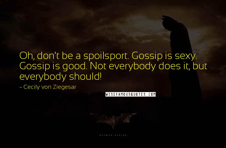 Cecily Von Ziegesar Quotes: Oh, don't be a spoilsport. Gossip is sexy. Gossip is good. Not everybody does it, but everybody should!