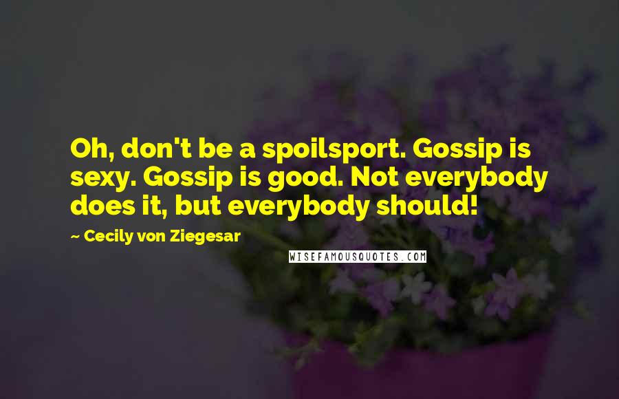 Cecily Von Ziegesar Quotes: Oh, don't be a spoilsport. Gossip is sexy. Gossip is good. Not everybody does it, but everybody should!