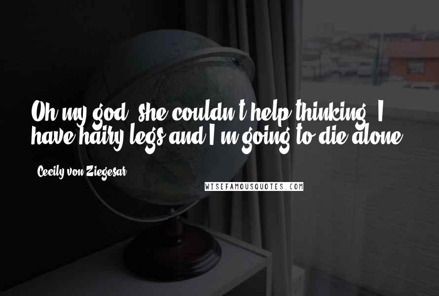 Cecily Von Ziegesar Quotes: Oh my god, she couldn't help thinking. I have hairy legs and I'm going to die alone.