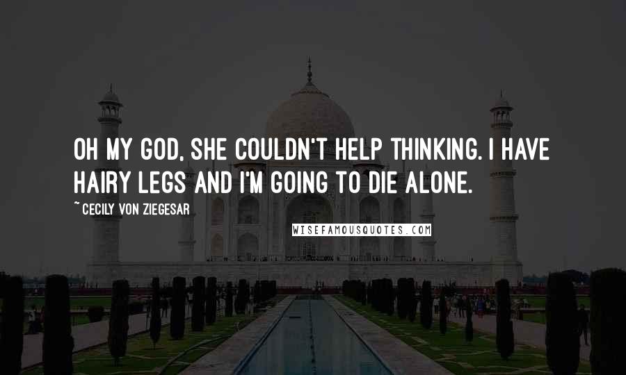 Cecily Von Ziegesar Quotes: Oh my god, she couldn't help thinking. I have hairy legs and I'm going to die alone.
