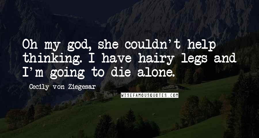 Cecily Von Ziegesar Quotes: Oh my god, she couldn't help thinking. I have hairy legs and I'm going to die alone.