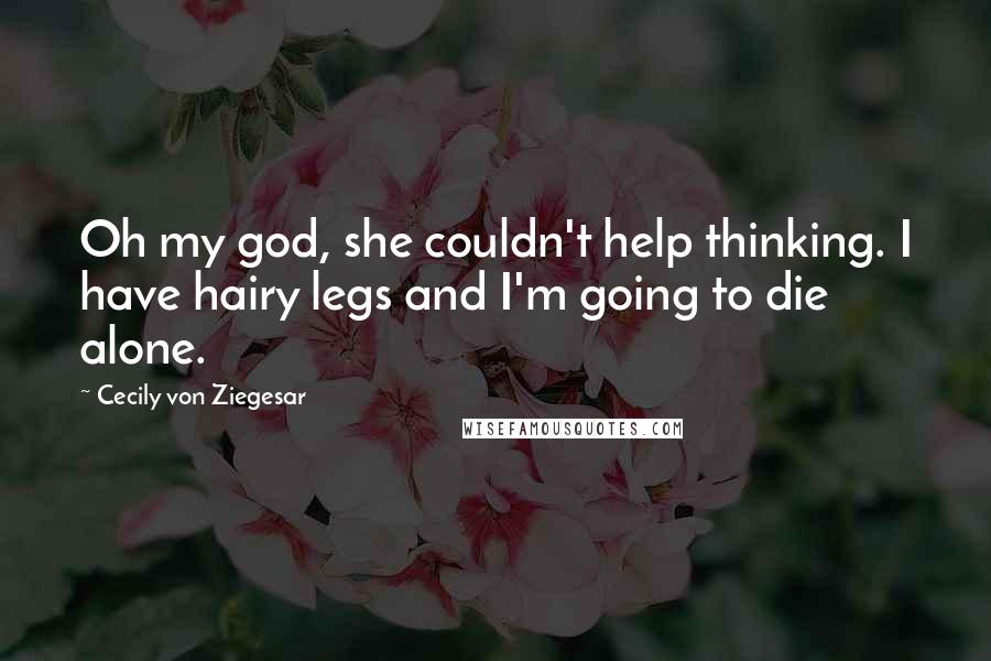 Cecily Von Ziegesar Quotes: Oh my god, she couldn't help thinking. I have hairy legs and I'm going to die alone.