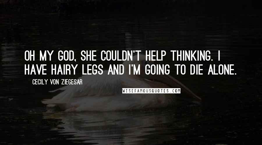 Cecily Von Ziegesar Quotes: Oh my god, she couldn't help thinking. I have hairy legs and I'm going to die alone.