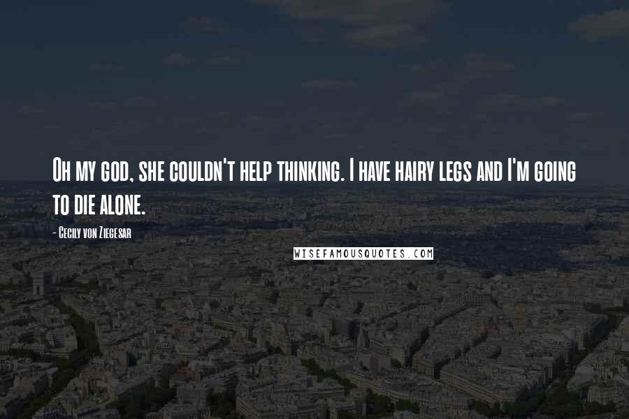 Cecily Von Ziegesar Quotes: Oh my god, she couldn't help thinking. I have hairy legs and I'm going to die alone.