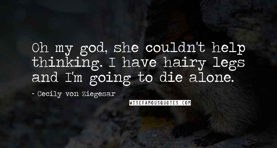 Cecily Von Ziegesar Quotes: Oh my god, she couldn't help thinking. I have hairy legs and I'm going to die alone.