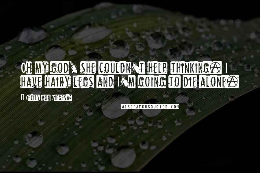 Cecily Von Ziegesar Quotes: Oh my god, she couldn't help thinking. I have hairy legs and I'm going to die alone.