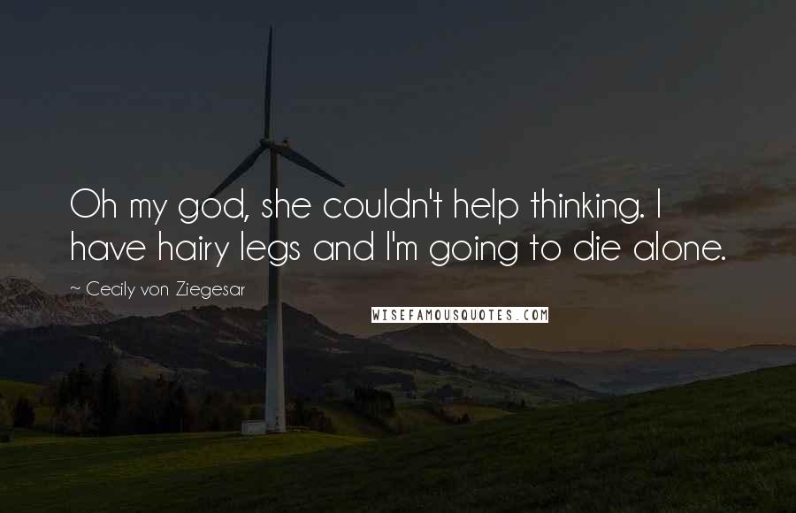 Cecily Von Ziegesar Quotes: Oh my god, she couldn't help thinking. I have hairy legs and I'm going to die alone.
