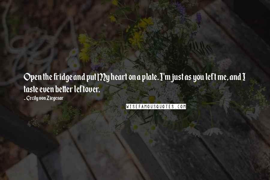 Cecily Von Ziegesar Quotes: Open the fridge and put My heart on a plate. I'm just as you left me, and I taste even better leftover.