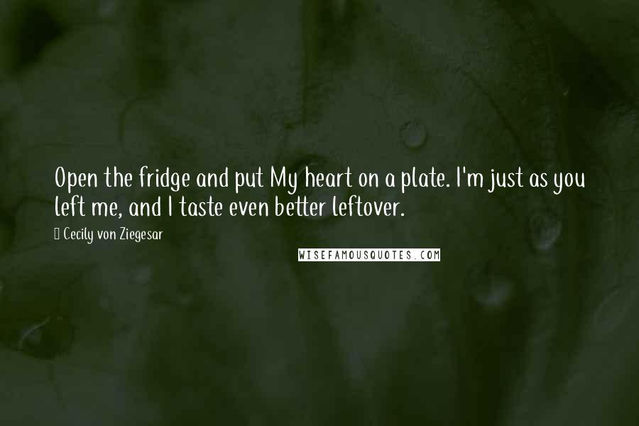 Cecily Von Ziegesar Quotes: Open the fridge and put My heart on a plate. I'm just as you left me, and I taste even better leftover.