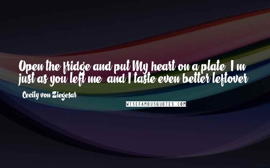 Cecily Von Ziegesar Quotes: Open the fridge and put My heart on a plate. I'm just as you left me, and I taste even better leftover.