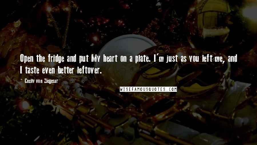 Cecily Von Ziegesar Quotes: Open the fridge and put My heart on a plate. I'm just as you left me, and I taste even better leftover.