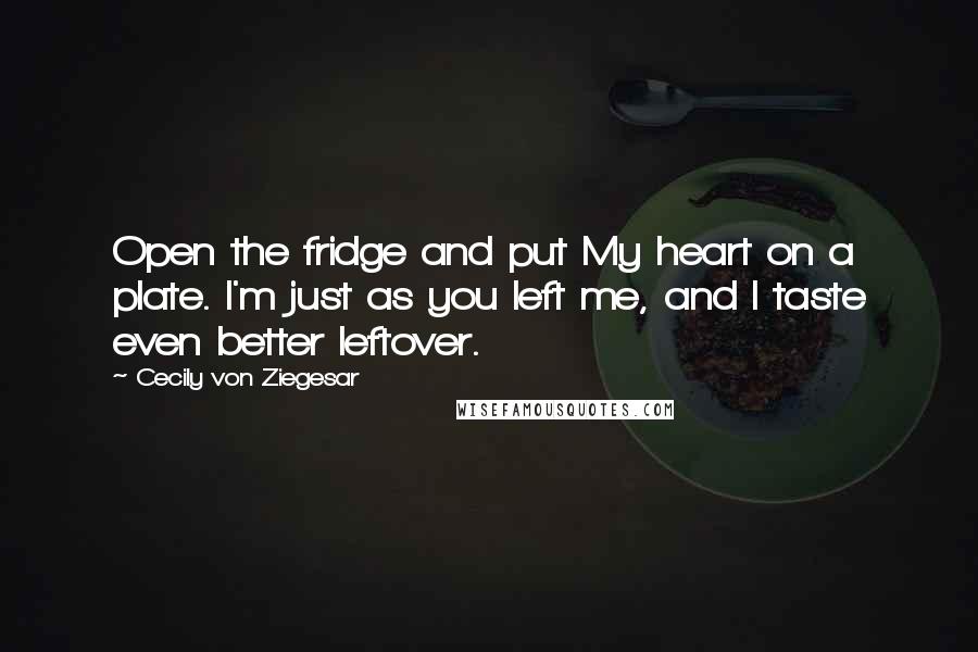 Cecily Von Ziegesar Quotes: Open the fridge and put My heart on a plate. I'm just as you left me, and I taste even better leftover.