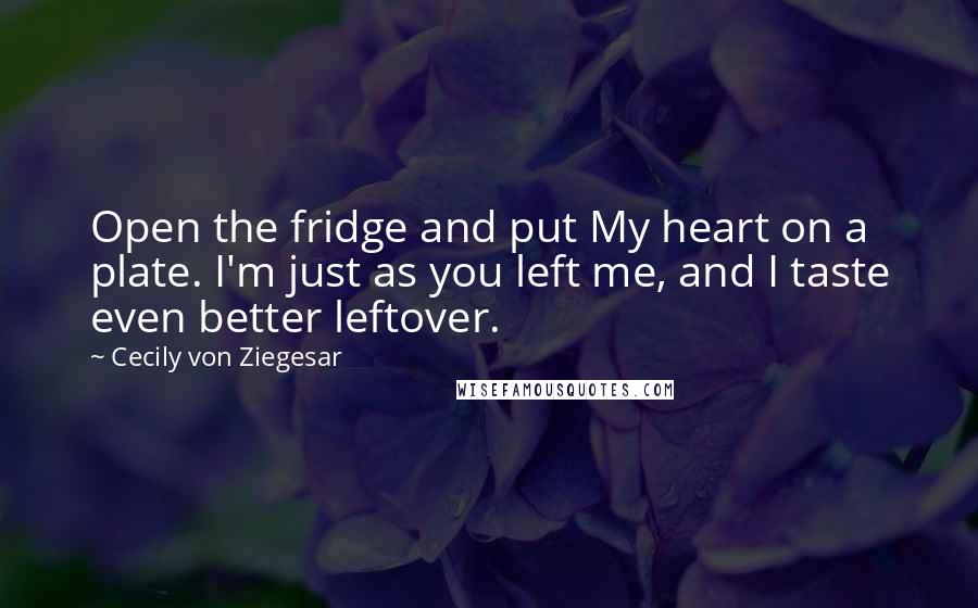 Cecily Von Ziegesar Quotes: Open the fridge and put My heart on a plate. I'm just as you left me, and I taste even better leftover.