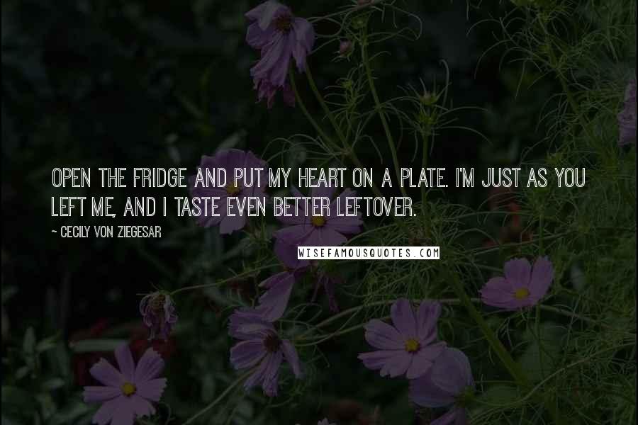 Cecily Von Ziegesar Quotes: Open the fridge and put My heart on a plate. I'm just as you left me, and I taste even better leftover.