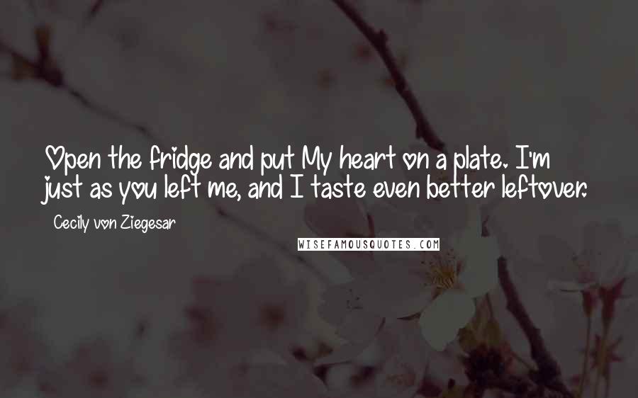 Cecily Von Ziegesar Quotes: Open the fridge and put My heart on a plate. I'm just as you left me, and I taste even better leftover.