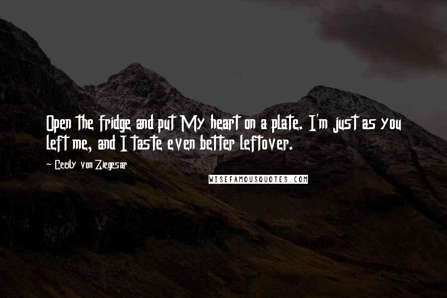 Cecily Von Ziegesar Quotes: Open the fridge and put My heart on a plate. I'm just as you left me, and I taste even better leftover.