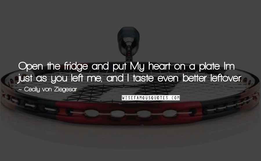 Cecily Von Ziegesar Quotes: Open the fridge and put My heart on a plate. I'm just as you left me, and I taste even better leftover.