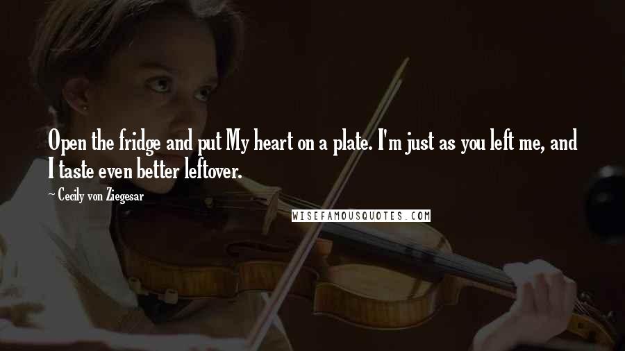 Cecily Von Ziegesar Quotes: Open the fridge and put My heart on a plate. I'm just as you left me, and I taste even better leftover.