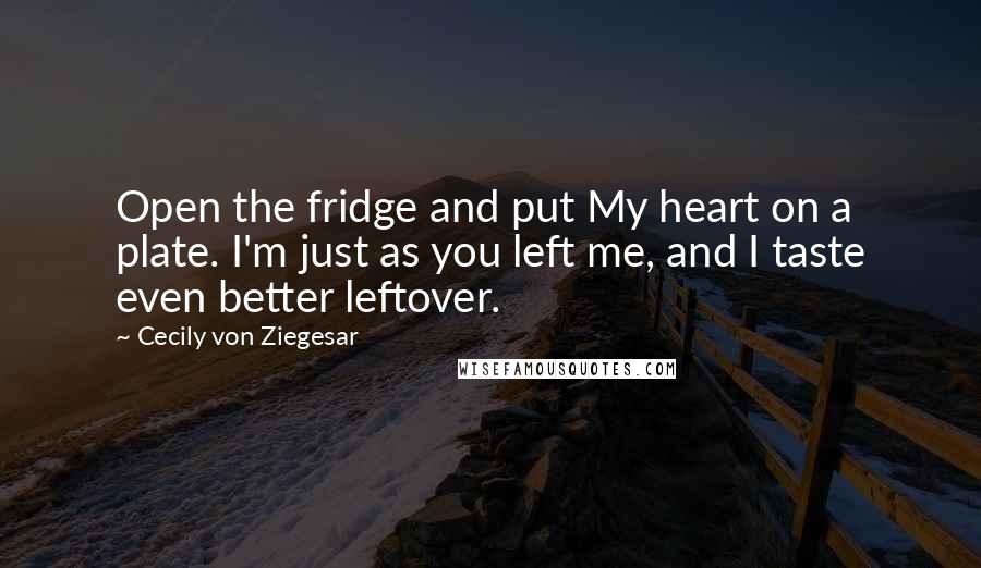 Cecily Von Ziegesar Quotes: Open the fridge and put My heart on a plate. I'm just as you left me, and I taste even better leftover.