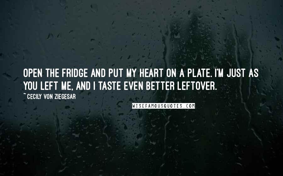 Cecily Von Ziegesar Quotes: Open the fridge and put My heart on a plate. I'm just as you left me, and I taste even better leftover.