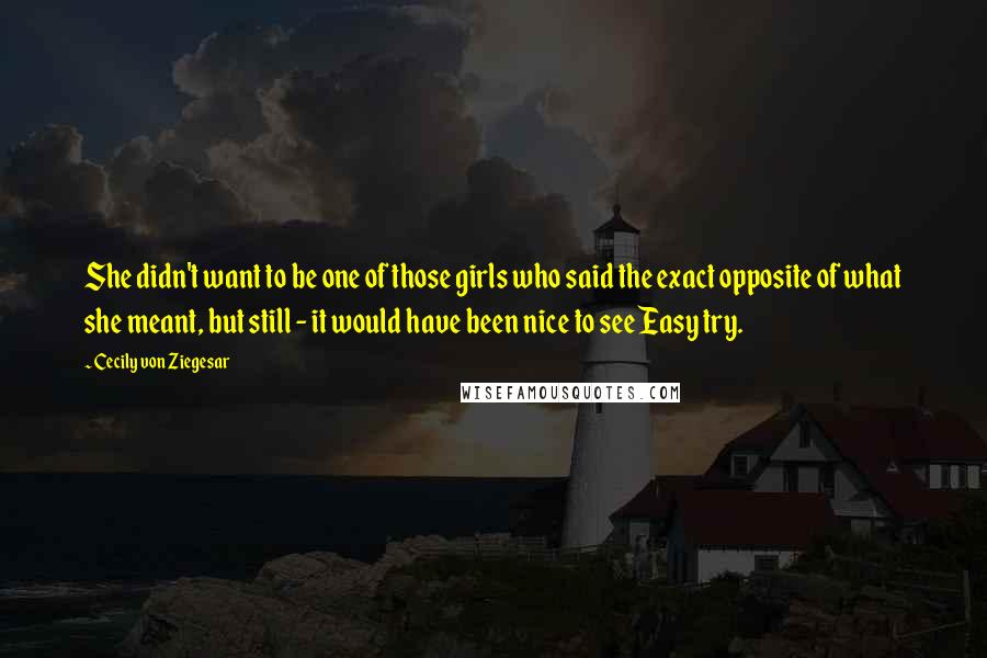 Cecily Von Ziegesar Quotes: She didn't want to be one of those girls who said the exact opposite of what she meant, but still - it would have been nice to see Easy try.