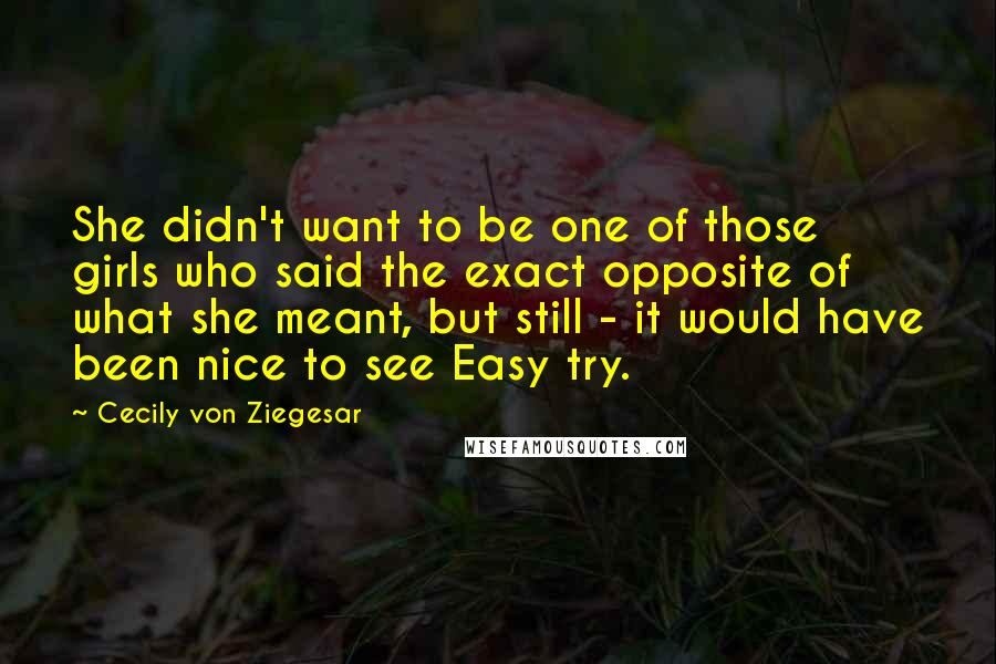 Cecily Von Ziegesar Quotes: She didn't want to be one of those girls who said the exact opposite of what she meant, but still - it would have been nice to see Easy try.