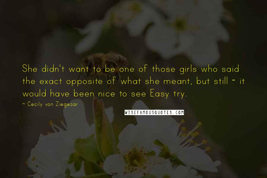 Cecily Von Ziegesar Quotes: She didn't want to be one of those girls who said the exact opposite of what she meant, but still - it would have been nice to see Easy try.