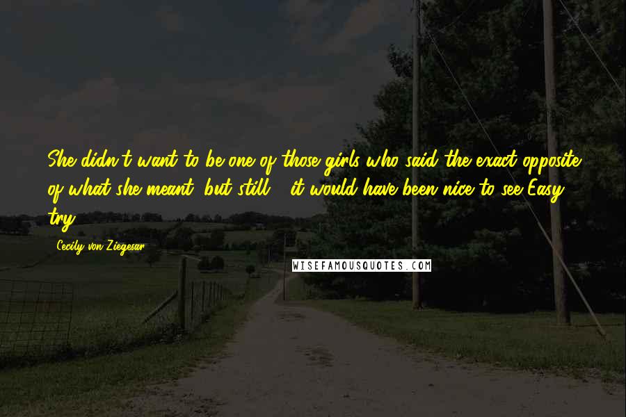 Cecily Von Ziegesar Quotes: She didn't want to be one of those girls who said the exact opposite of what she meant, but still - it would have been nice to see Easy try.