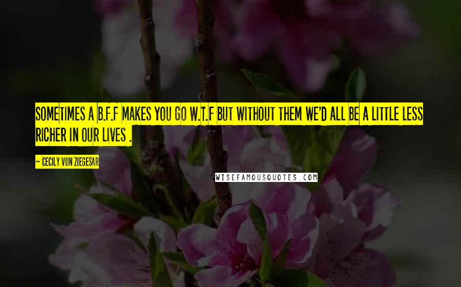 Cecily Von Ziegesar Quotes: Sometimes a b.f.f makes you go W.T.F but without them we'd all be a little less richer in our lives .