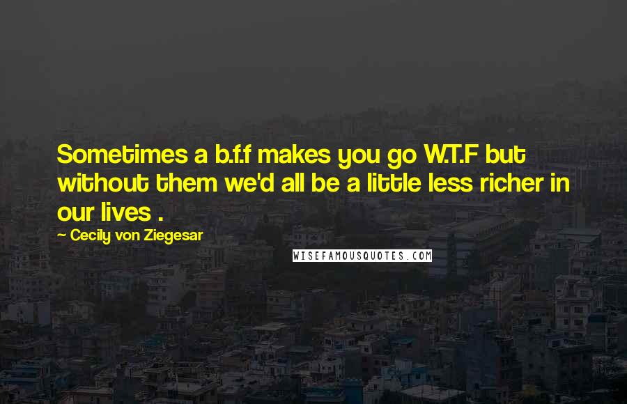Cecily Von Ziegesar Quotes: Sometimes a b.f.f makes you go W.T.F but without them we'd all be a little less richer in our lives .