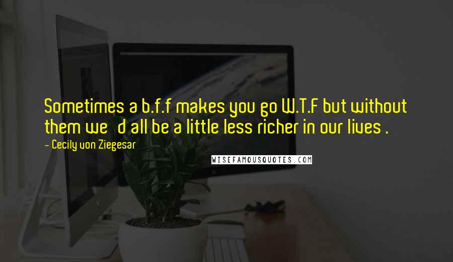 Cecily Von Ziegesar Quotes: Sometimes a b.f.f makes you go W.T.F but without them we'd all be a little less richer in our lives .