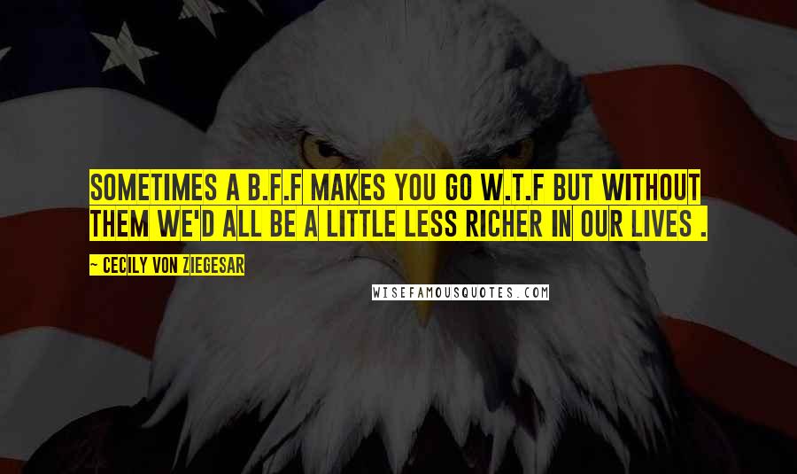 Cecily Von Ziegesar Quotes: Sometimes a b.f.f makes you go W.T.F but without them we'd all be a little less richer in our lives .