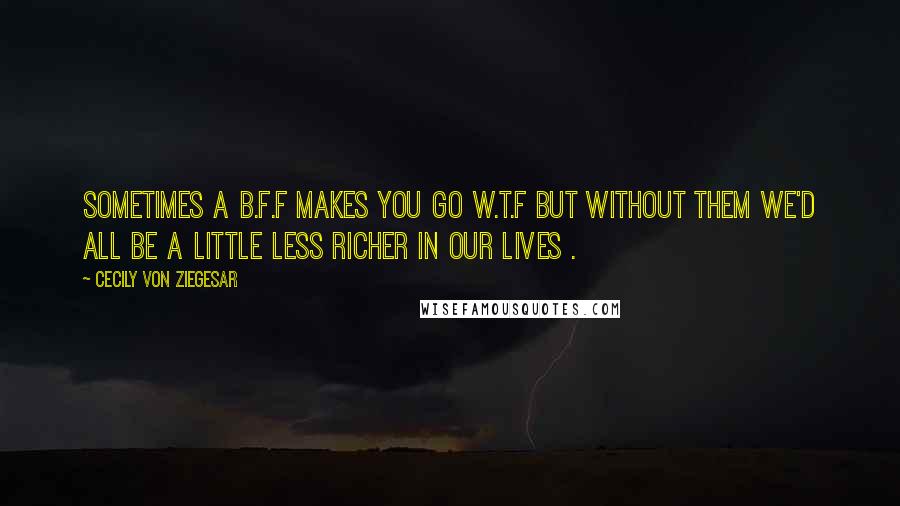 Cecily Von Ziegesar Quotes: Sometimes a b.f.f makes you go W.T.F but without them we'd all be a little less richer in our lives .