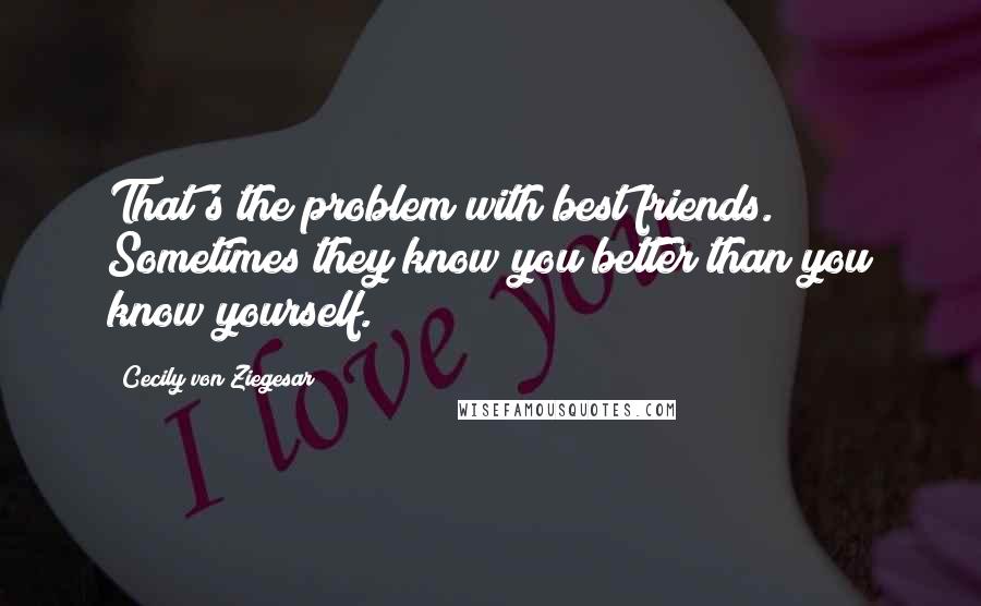 Cecily Von Ziegesar Quotes: That's the problem with best friends. Sometimes they know you better than you know yourself.