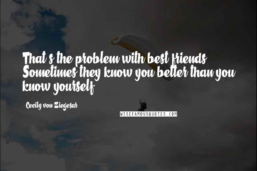 Cecily Von Ziegesar Quotes: That's the problem with best friends. Sometimes they know you better than you know yourself.