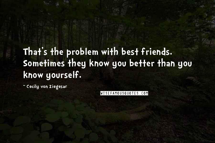 Cecily Von Ziegesar Quotes: That's the problem with best friends. Sometimes they know you better than you know yourself.