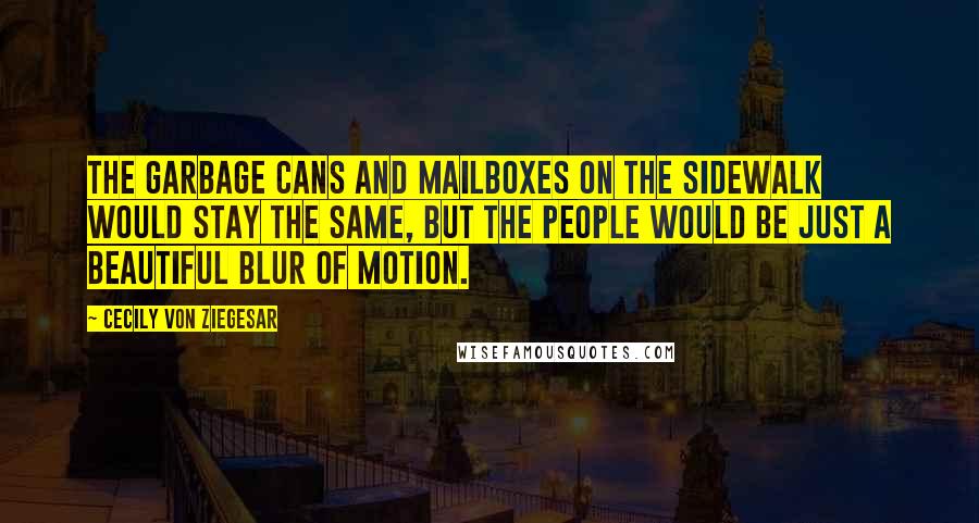 Cecily Von Ziegesar Quotes: The garbage cans and mailboxes on the sidewalk would stay the same, but the people would be just a beautiful blur of motion.