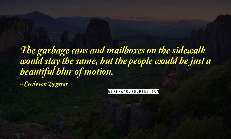 Cecily Von Ziegesar Quotes: The garbage cans and mailboxes on the sidewalk would stay the same, but the people would be just a beautiful blur of motion.