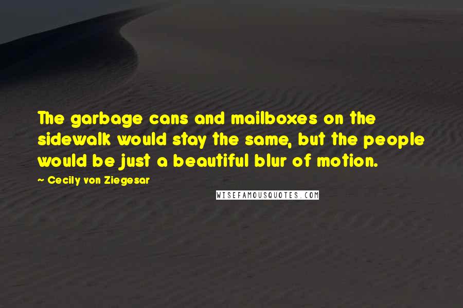 Cecily Von Ziegesar Quotes: The garbage cans and mailboxes on the sidewalk would stay the same, but the people would be just a beautiful blur of motion.