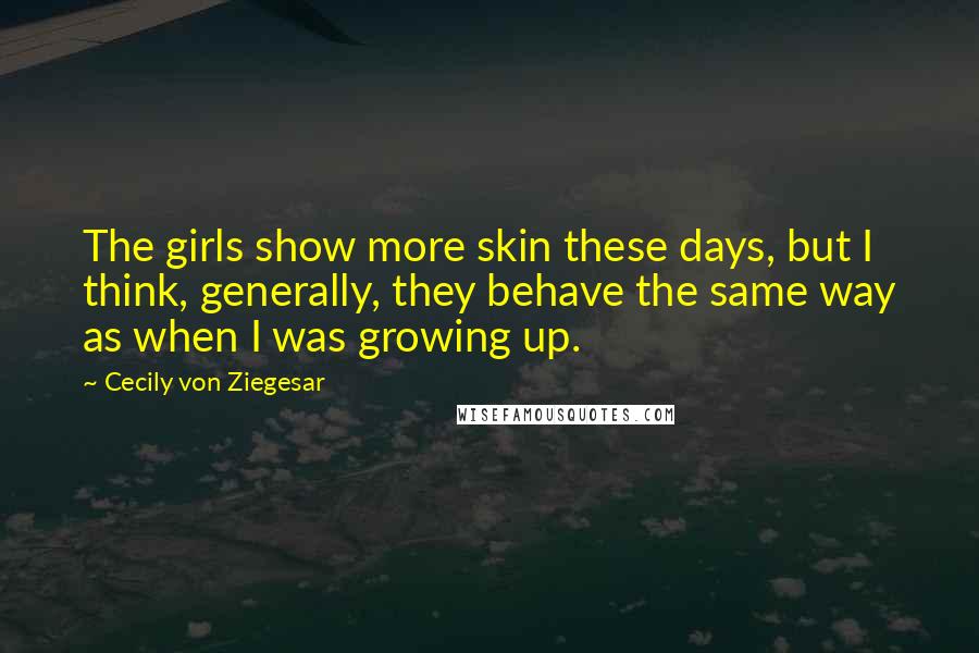 Cecily Von Ziegesar Quotes: The girls show more skin these days, but I think, generally, they behave the same way as when I was growing up.