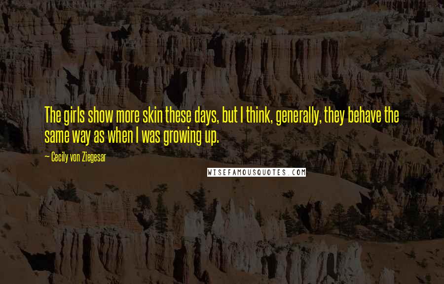 Cecily Von Ziegesar Quotes: The girls show more skin these days, but I think, generally, they behave the same way as when I was growing up.