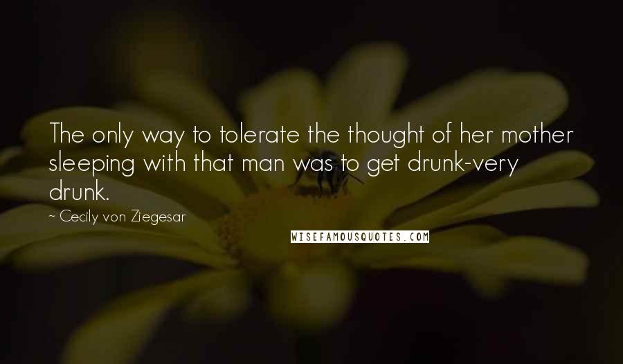 Cecily Von Ziegesar Quotes: The only way to tolerate the thought of her mother sleeping with that man was to get drunk-very drunk.