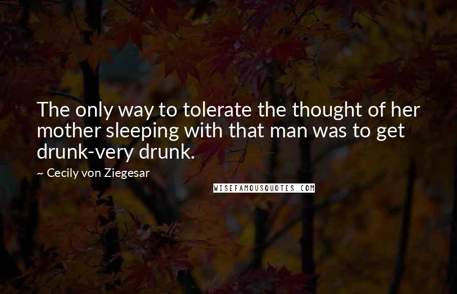 Cecily Von Ziegesar Quotes: The only way to tolerate the thought of her mother sleeping with that man was to get drunk-very drunk.