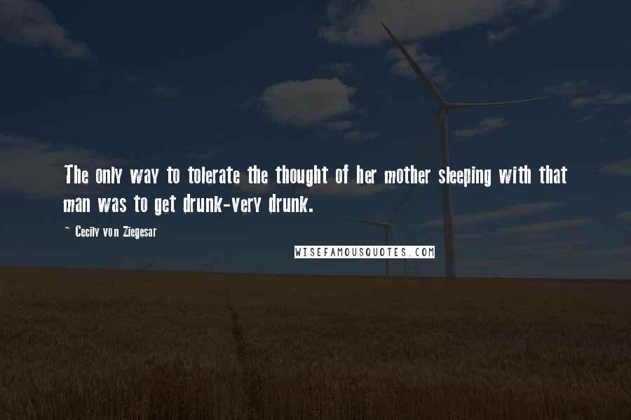 Cecily Von Ziegesar Quotes: The only way to tolerate the thought of her mother sleeping with that man was to get drunk-very drunk.