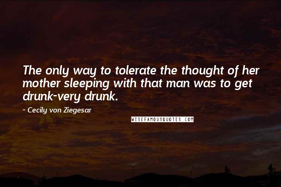 Cecily Von Ziegesar Quotes: The only way to tolerate the thought of her mother sleeping with that man was to get drunk-very drunk.