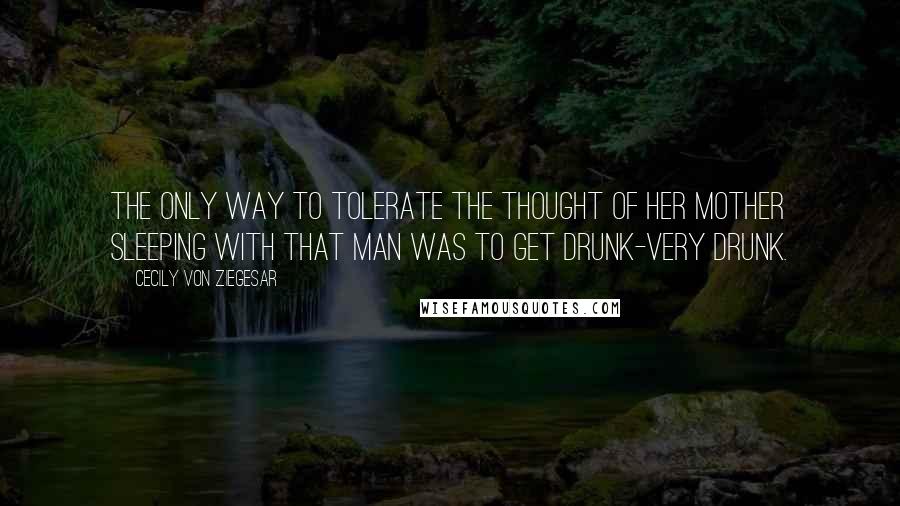 Cecily Von Ziegesar Quotes: The only way to tolerate the thought of her mother sleeping with that man was to get drunk-very drunk.