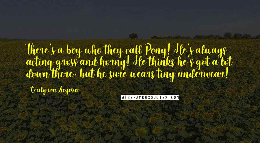 Cecily Von Ziegesar Quotes: There's a boy who they call Pony! He's always acting gross and horny! He thinks he's got a lot down there, but he sure wears tiny underwear!